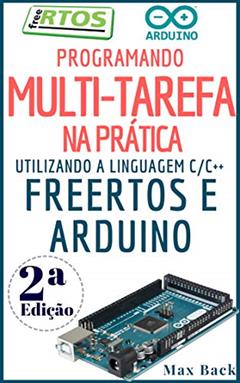 Programando Multitarefa na prática: Utilizando a linguagem C/C++, freeRTOS e Arduino (Segunda Edição), do autor Max Back