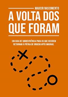 A Volta Dos Que Foram: Um guia de sobrevivência para os que decidem retornar à pátria de origem após imigrar., do autor Maucir Nascimento