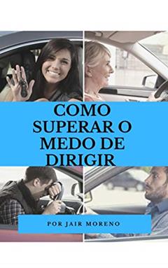 COMO SUPERAR O MEDO DE DIRIGIR.: Como centenas de homens e mulheres superaram seu medo de dirigir em tempo recorde., do autor JAIR MORENO