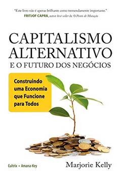 Capitalismo Alternativo e o Futuro dos Negócios: Construindo uma Economia que Funcione Para Todos, do autor Marjorie Kelly
