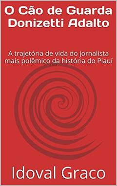 O Cão de Guarda Donizetti Adalto: A trajetória de vida do jornalista mais polêmico da história do Piauí, do autor Idoval Graco