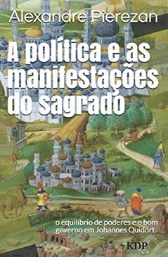 A política e as manifestações do sagrado: o equilíbrio de poderes e o bom governo em Johannes Quidort., do autor Alexandre Pierezan