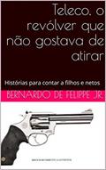 Ler Teleco, o revólver que não gostava de atirar: Histórias para contar a filhos e netos, do autor Bernardo De Felippe Jr. Ler Teleco, o revólver que não gostava de atirar: Histórias para contar a filhos e netos, do autor Bernardo De Felippe Jr.