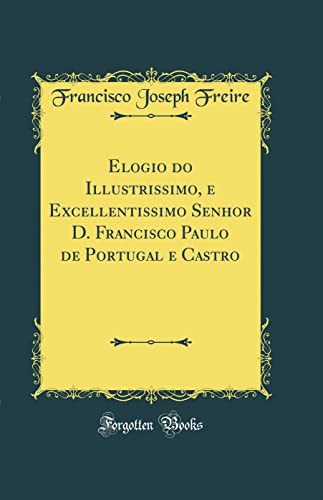 Ler Elogio do Illustrissimo, e Excellentissimo Senhor D. Francisco Paulo de Portugal e Castro (Classic Reprint), do autor Francisco Joseph Freire