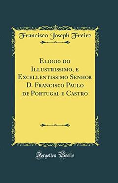 Elogio do Illustrissimo, e Excellentissimo Senhor D. Francisco Paulo de Portugal e Castro (Classic Reprint), do autor Francisco Joseph Freire