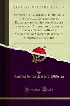 Privilegios da Nobreza, e Fidalguia de Portugal, Offerecidos ao Excellentissimo Senhor Marquez de Abrantes D. Pedro de Lencastre Silveira ... de Menezes Sá e Almeida (Classic Reprint), do autor Luiz da Silva Pereira Oliveira