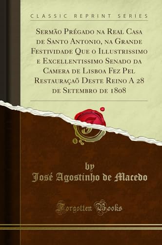 Sermão Prégado na Real Casa de Santo Antonio, na Grande Festividade Que o Illustrissimo e Excellentissimo Senado da Camera de Lisboa Fez Pel ... A 28 de Setembro de 1808 (Classic Reprint), do autor José Agostinho de Macedo