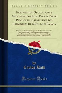 Fragmentos Geologicos e Geographicos Etc. Para A Parte Physica da Estatistica das Provincias de S. Paulo e Paraná: Exploradas A Proprias Expensas do ... e Excellentissimo e Senhor Doutor Francisco, do autor Carlos Rath