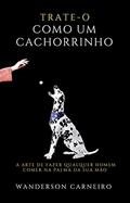 Ler TRATE-O COMO UM CACHORRINHO : A arte de fazer qualquer homem comer na palma da sua mão, do autor WANDERSON CARNEIRO