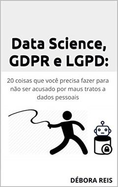 Data Science, GDPR e LGPD: 20 coisas que você precisa fazer para não ser acusado por maus tratos a dados pessoais (1), do autor Debora Reis