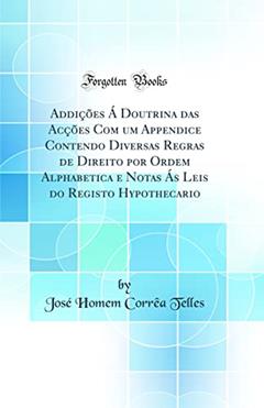 Addições Á Doutrina das Acções Com um Appendice Contendo Diversas Regras de Direito por Ordem Alphabetica e Notas Ás Leis do Registo Hypothecario (Classic Reprint), do autor José Homem Corrêa Telles