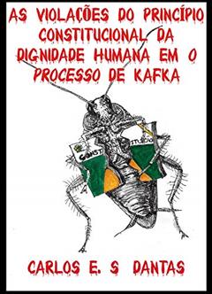 AS VIOLAÇÕES DO PRINCÍPIO CONSTITUCIONAL DA DIGNIDADE HUMANA EM O PROCESSO DE KAFKA, do autor Carlos E. S. Dantas