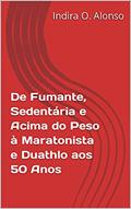 Ler De Fumante, Sedentária e Acima do Peso à Maratonista e Duathlo aos 50 Anos, do autor Indira O. Alonso Ler De Fumante, Sedentária e Acima do Peso à Maratonista e Duathlo aos 50 Anos, do autor Indira O. Alonso