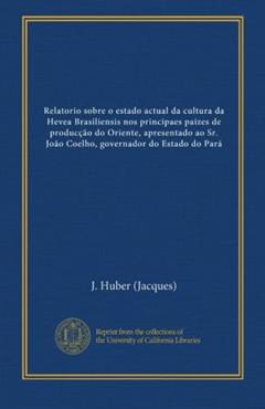 Relatorio sobre o estado actual da cultura da Hevea Brasiliensis nos principaes paizes de producção do Oriente, apresentado ao Sr. João Coelho, governador do Estado do Pará (Portuguese Edition), do autor J. Huber