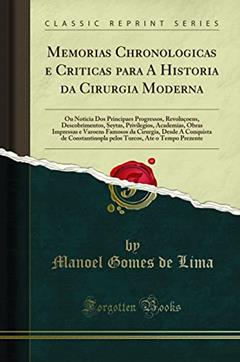 Memorias Chronologicas e Criticas para A Historia da Cirurgia Moderna: Ou Noticia Dos Principaes Progressos, Revoluçoens, Descobrimentos, Seytas, ... Desde A Conquista de Constantinopla p, do autor Manoel Gomes de Lima