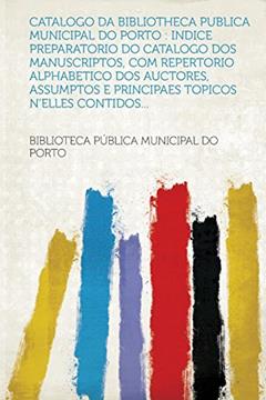 Catalogo Da Bibliotheca Publica Municipal Do Porto: Indice Preparatorio Do Catalogo DOS Manuscriptos, Com Repertorio Alphabetico DOS Auctores, Assumptos E Principaes Topicos n'Elles Contidos..., do autor Biblioteca Publica Municipal Do Porto