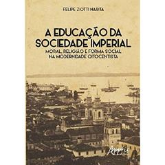A educação da sociedade imperial: moral, religião e forma social na modernidade oitocentista, do autor Felipe Ziotti Narita
