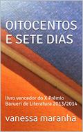 Ler OITOCENTOS E SETE DIAS: livro vencedor do X Prêmio Barueri de Literatura 2013/2014, do autor vanessa maranha Ler OITOCENTOS E SETE DIAS: livro vencedor do X Prêmio Barueri de Literatura 2013/2014, do autor vanessa maranha