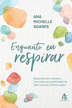 Enquanto eu respirar: Dançando com o tempo e com todas as possibilidades de estar viva até o último suspiro, do autor Ana Michelle Soares