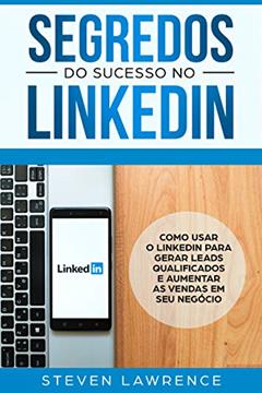 Segredos Do Sucesso No Linkedin: Como Usar o LinkedIn Para Gerar Leads Qualificados e Aumentar as Vendas Em Seu Negócio, do autor Steven Lawrence