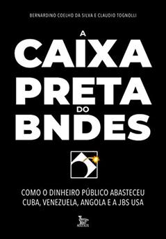 A caixa-preta do BNDES: Como o dinheiro público abasteceu Cuba, Venezuela, Angola e a JBS USA, do autor Bernardino Coelho; Claudio Tognolli