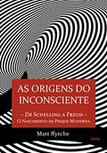 Ler As Origens do Inconsciente: de Schelling a Freud - O Nascimento da Psique Moderna, do autor Matt Ffytche