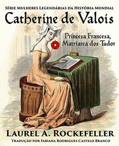 Catherine de Valois Princesa Francesa, Matriarca dos Tudor, do autor Laurel A. Rockefeller
