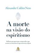 Ler A morte na visão do espiritismo: Reflexões para quem quer compreender o que acontece no momento em que morremos e depois, do autor Alexandre Caldini