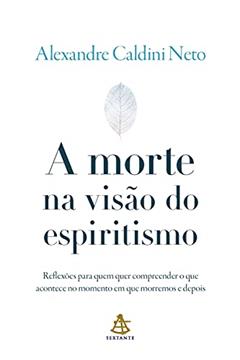 A morte na visão do espiritismo: Reflexões para quem quer compreender o que acontece no momento em que morremos e depois, do autor Alexandre Caldini