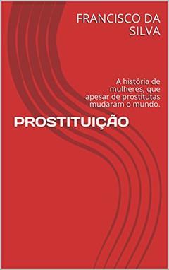 PROSTITUIÇÃO: A história de mulheres, que apesar de prostitutas mudaram o mundo., do autor FRANCISCO DA SILVA