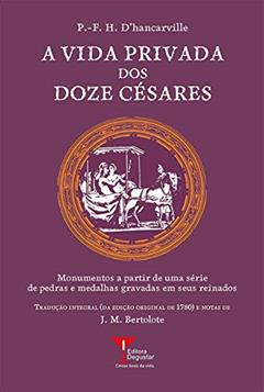A Vida Privada dos Doze Césares: Monumentos a partir de uma série de pedras e medalhas gravadas em seus reinados (Coleção Humanismo Libertino Livro 4), do autor P.-F.H. d'Hancarville