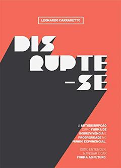 Disrupte-se: A Autodisrupção como forma de sobrevivência e prosperidade no mundo exponencial, do autor Leonardo Carraretto