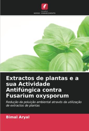 Ler Extractos de plantas e a sua Actividade Antifúngica contra Fusarium oxysporum: Redução da poluição ambiental através da utilização de extractos de plantas, do autor Bimal Aryal
