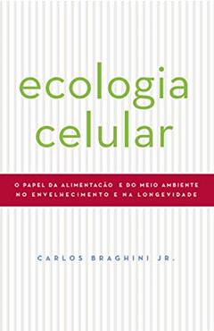 ECOLOGIA CELULAR: O PAPEL DA ALIMENTAÇAO E DO MEIO AMBIENTE NO ENVELHECIMENTO E NA LONGEVIDADE, do autor Carlos Braghini Junior