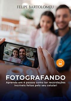 COMO FAZER FOTOS INCRÍVEIS COM O SEU CELULAR: Aprenda em 4 passos como ter recordações incríveis!, do autor Felipe Bartolomeu