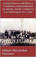 Ler A ASSISTÊNCIA À INFÂNCIA E O AMPARO À MATERNIDADE NO BRASIL: ENTRE O PÚBLICO E O PARTICULAR 1927-1940, do autor Hélvio Alexandre Mariano Ler A ASSISTÊNCIA À INFÂNCIA E O AMPARO À MATERNIDADE NO BRASIL: ENTRE O PÚBLICO E O PARTICULAR 1927-1940, do autor Hélvio Alexandre Mariano