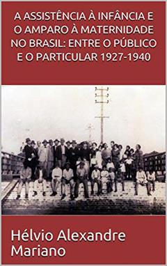 A ASSISTÊNCIA À INFÂNCIA E O AMPARO À MATERNIDADE NO BRASIL: ENTRE O PÚBLICO E O PARTICULAR 1927-1940, do autor Hélvio Alexandre Mariano