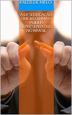 A DESEDUCAÇÃO QUE ILEGITIMA O PODER REPRESENTATIVO NO BRASIL, do autor Kaleb de Melo