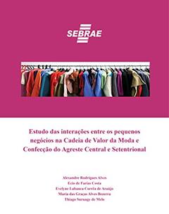 Estudo das interações entre os pequenos negócios na Cadeia de Valor da Moda e Confecção do Agreste Central e Setentrional, do autor Alexandres Rodrigues Alves; Ecio de Farias Costa; Evelyne Labanca Corrêa de Araújo; Thiago Suruagy de Melo; Maria das Graças Alv