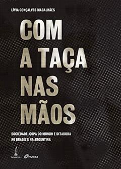 Com a taça nas mãos: Sociedade, copa do mundo e ditadura no Brasil e na Argentina, do autor Lívia Gonçalves Magalhães