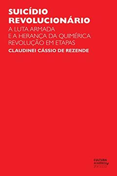 Suicídio revolucionário: a luta armada e a herança da quimérica revolução em etapas, do autor Claudinei Cássio de Rezende