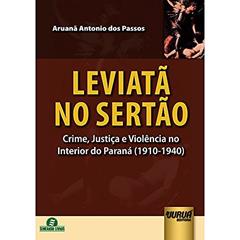 Leviatã no Sertão - Crime, Justiça e Violência no Interior do Paraná (1910-1940), do autor Aruanã Antonio dos Passos