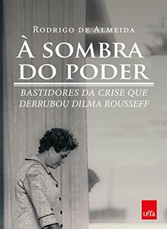 À sombra do poder: Bastidores da crise que derrubou Dilma Rousseff, do autor Rodrigo de Almeida