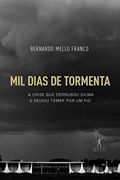 Mil dias de tormenta: A crise que derrubou Dilma e deixou Temer por um fio, do autor Bernardo Mello Franco