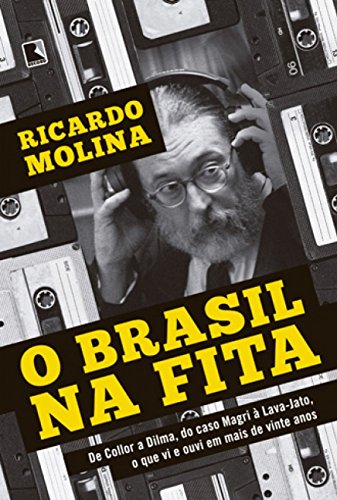 O Brasil na fita: De Collor A Dilma, Do Caso Magri à Lava-Jato, O Que Vi E Ouvi Em Mais De Vinte Anos, do autor Ricardo Molina