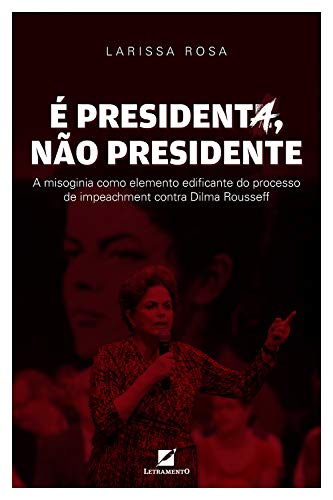 Ler É presidenta, não presidente: A misoginia como elemento discursivo edificante do processo de impeachment contra Dilma Rousseff, do autor Larissa Rosa