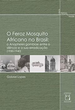 O feroz mosquito africano no Brasil: o Anopheles gambiae entre o silêncio e a sua erradicação (1930-1940), do autor Gabriel Lopes