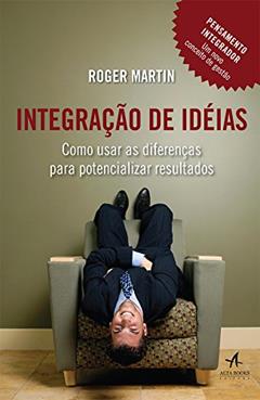 Integração de Ideias: Como Usar as Diferenças Para Potencializar Resultados, do autor Roger Martin
