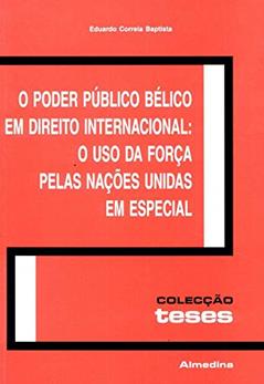 O Poder Público Bélico em Direito Internacional: o uso da Força Pelas Nações Unidas em Especial, do autor Eduardo Correia Baptista