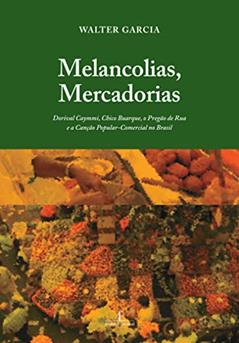 Melancolias, Mercadorias: Dorival Caymmi, Chico Buarque, o Pregão de Rua e a Canção Popular-Comercial no Brasil, do autor Walter Garcia